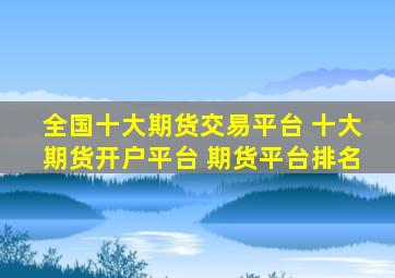 全国十大期货交易平台 十大期货开户平台 期货平台排名